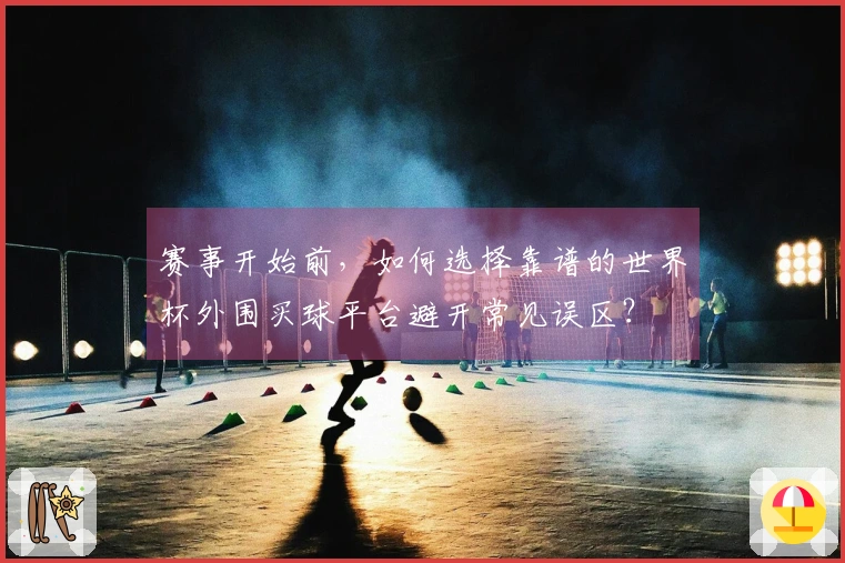 赛事开始前，如何选择靠谱的世界杯外围买球平台避开常见误区？