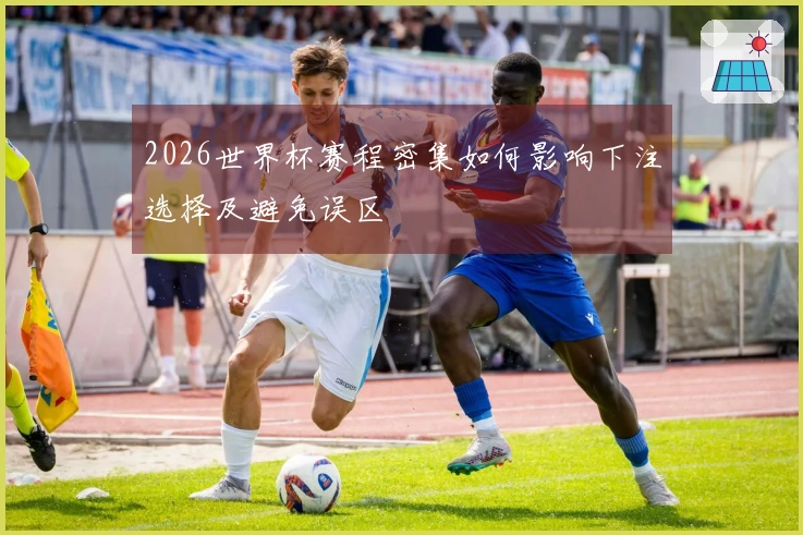 2026世界杯赛程密集如何影响下注选择及避免误区