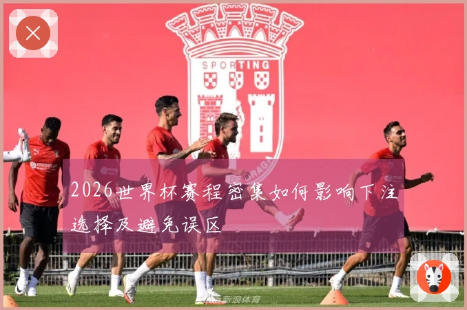 2026世界杯赛程密集如何影响下注选择及避免误区