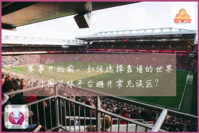 赛事开始前，如何选择靠谱的世界杯外围买球平台避开常见误区？