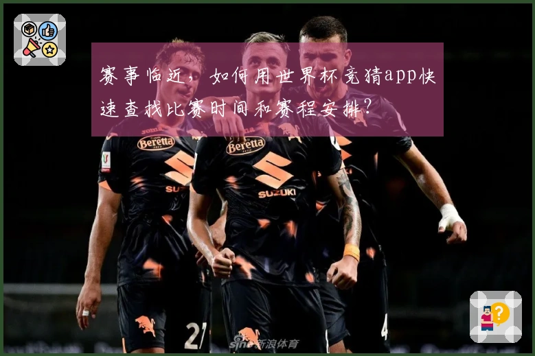 赛事临近，如何用世界杯竞猜app快速查找比赛时间和赛程安排？