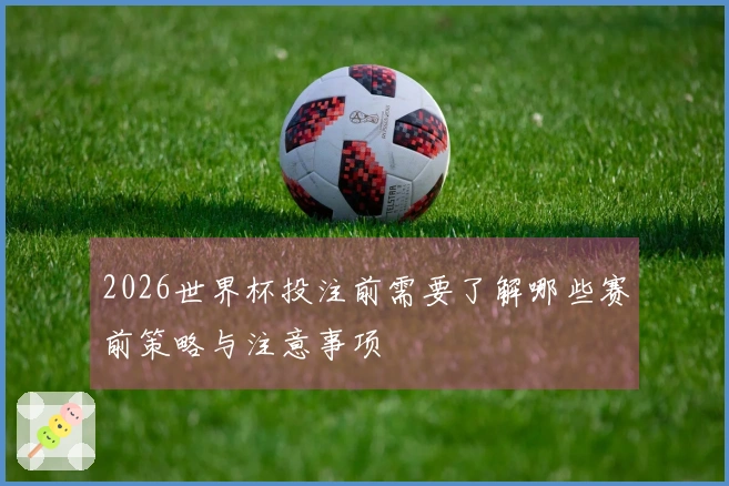 2026世界杯投注前需要了解哪些赛前策略与注意事项