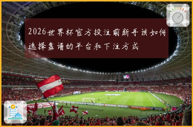 2026世界杯官方投注前新手该如何选择靠谱的平台和下注方式