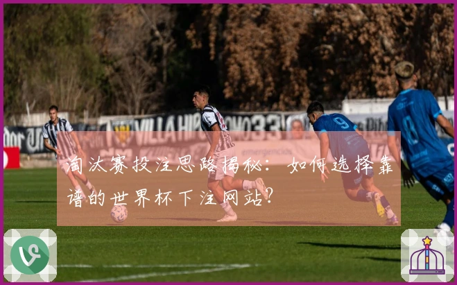 淘汰赛投注思路揭秘：如何选择靠谱的世界杯下注网站？