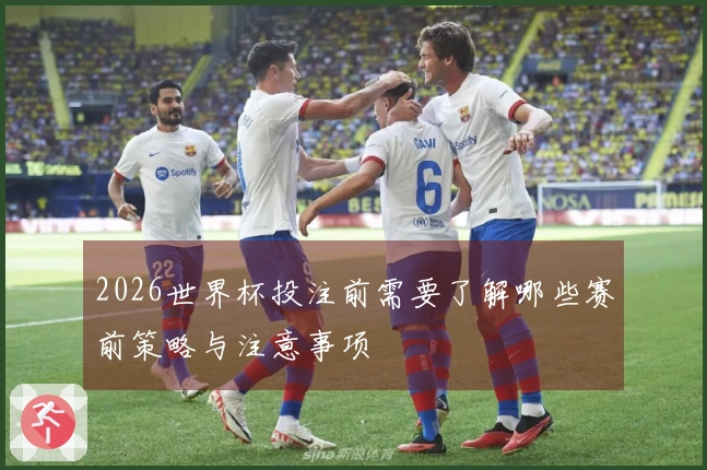 2026世界杯投注前需要了解哪些赛前策略与注意事项