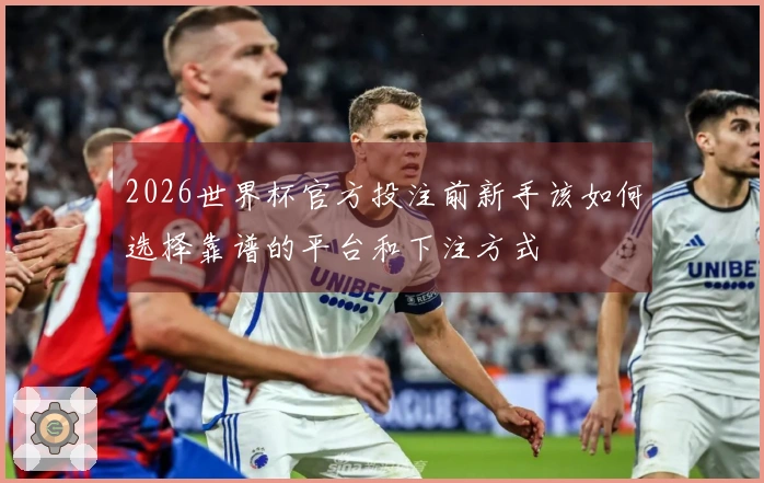 2026世界杯官方投注前新手该如何选择靠谱的平台和下注方式